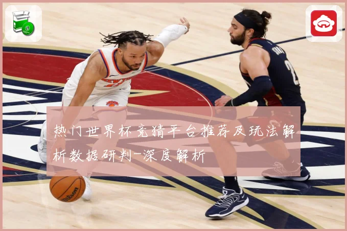 热门世界杯竞猜平台推荐及玩法解析数据研判-深度解析