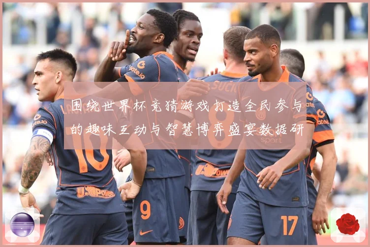 围绕世界杯竞猜游戏打造全民参与的趣味互动与智慧博弈盛宴数据研判-深度解析