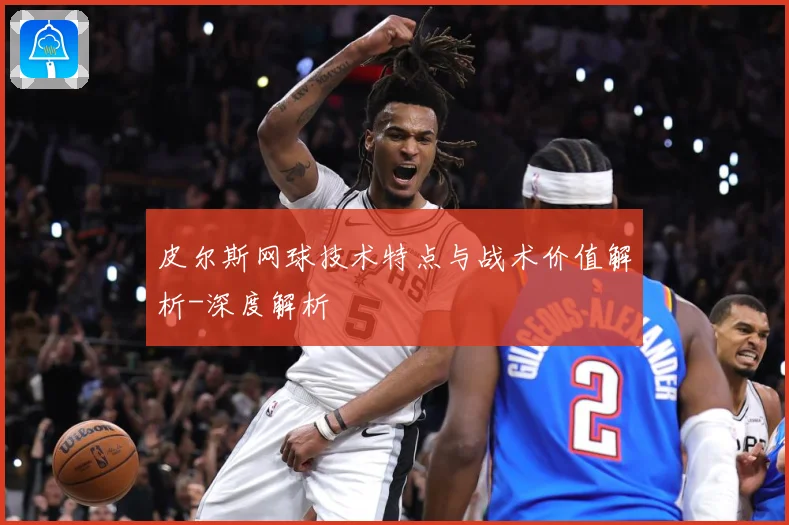 皮尔斯网球技术特点与战术价值解析-深度解析