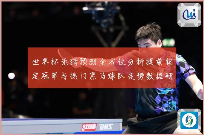 世界杯竞猜预测全方位分析提前锁定冠军与热门黑马球队走势数据研判-深度解析