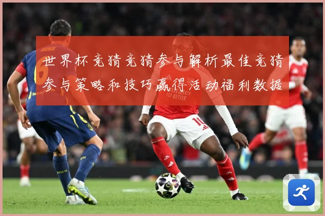 世界杯竞猜竞猜参与解析最佳竞猜参与策略和技巧赢得活动福利数据研判-深度解析