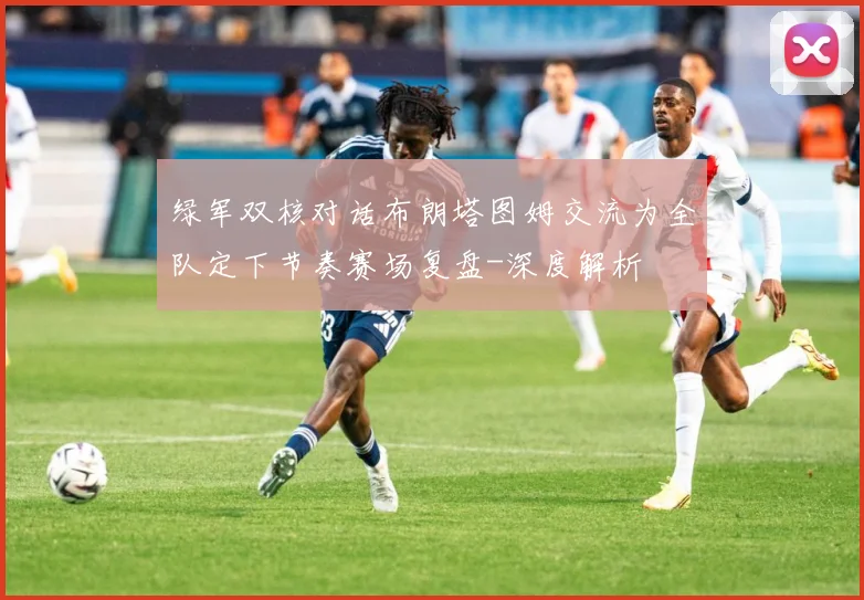 绿军双核对话布朗塔图姆交流为全队定下节奏赛场复盘-深度解析