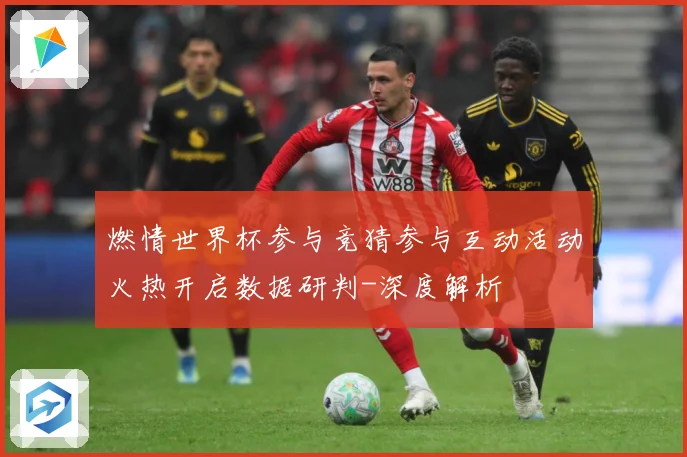 燃情世界杯参与竞猜参与互动活动火热开启数据研判-深度解析