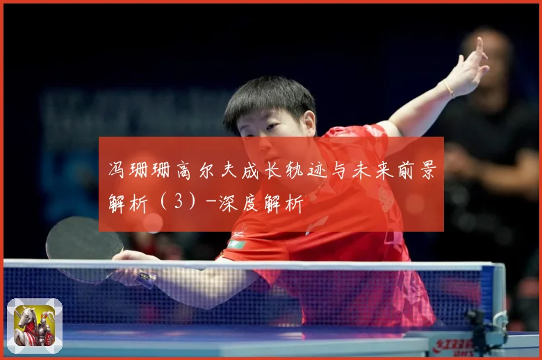 冯珊珊高尔夫成长轨迹与未来前景解析（3）-深度解析