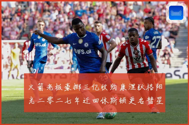 火箭老板豪掷三亿收购康涅狄格阳光二零二七年迁回休斯顿更名彗星赛场复盘-深度解析