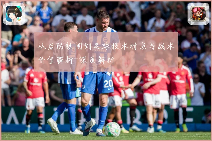 从后防铁闸到足球技术特点与战术价值解析-深度解析