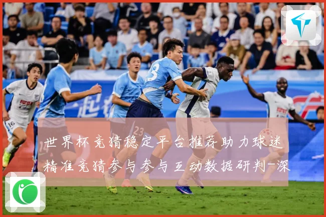 世界杯竞猜稳定平台推荐助力球迷精准竞猜参与参与互动数据研判-深度解析