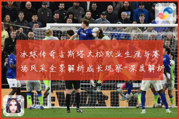 冰球传奇古斯塔夫松职业生涯与赛场风采全景解析成长观察-深度解析
