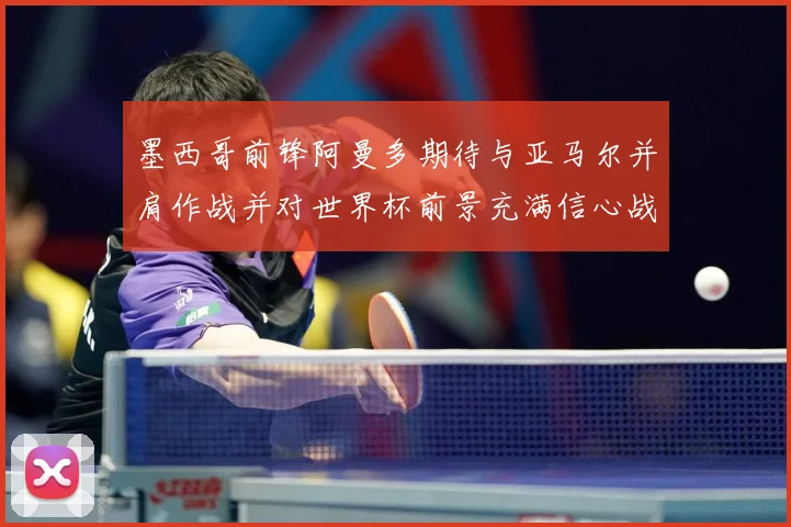 墨西哥前锋阿曼多期待与亚马尔并肩作战并对世界杯前景充满信心战术观察-深度解析