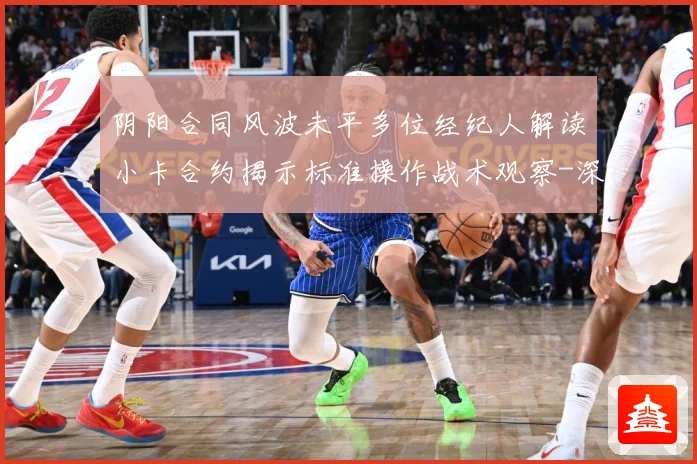 阴阳合同风波未平多位经纪人解读小卡合约揭示标准操作战术观察-深度解析