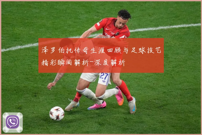 泽罗伯托传奇生涯回顾与足球技艺精彩瞬间解析-深度解析