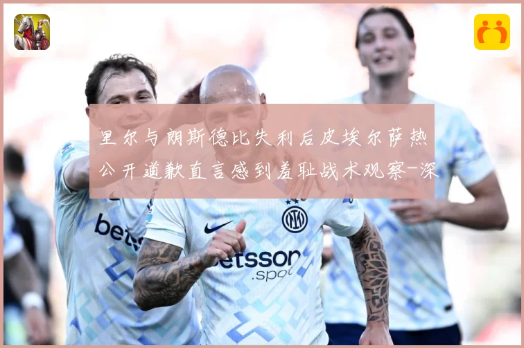 里尔与朗斯德比失利后皮埃尔萨热公开道歉直言感到羞耻战术观察-深度解析