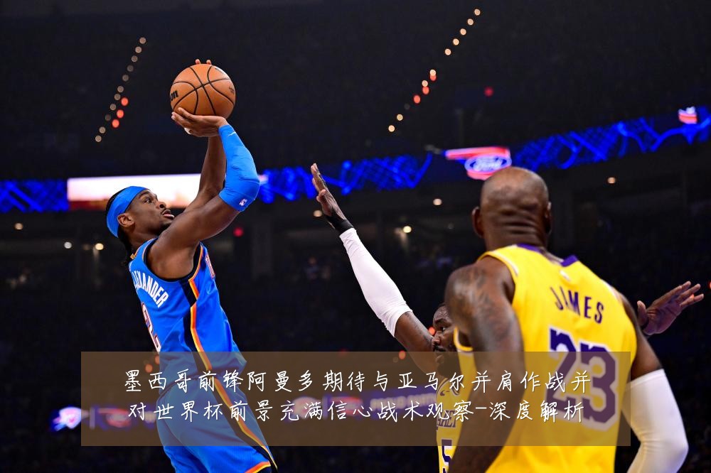 墨西哥前锋阿曼多期待与亚马尔并肩作战并对世界杯前景充满信心战术观察-深度解析