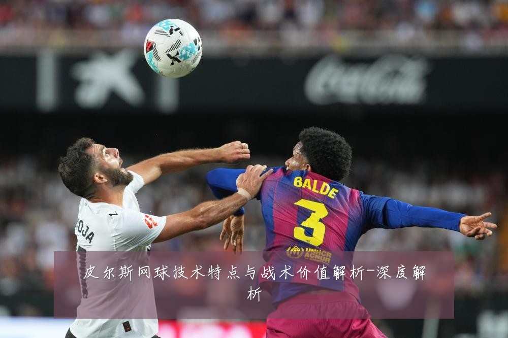 皮尔斯网球技术特点与战术价值解析-深度解析